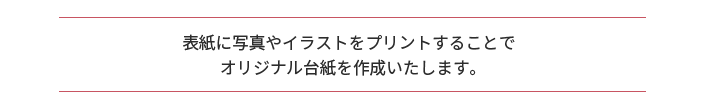 表紙に写真やイラストをプリントすることで オリジナル台紙を作成いたします。